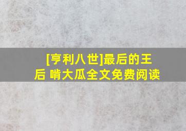 [亨利八世]最后的王后 啃大瓜全文免费阅读